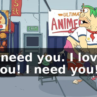 I need you. I love you! I need you!