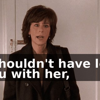 I shouldn't have left you with her,