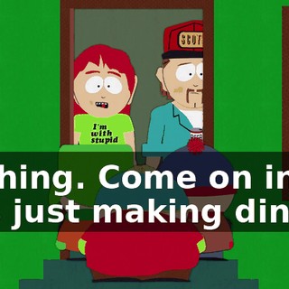 Nothing. Come on in. I was just making dinner.
