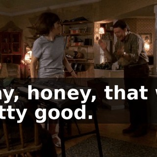 Okay, honey, that was pretty good.