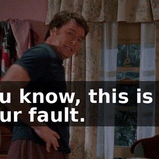 You know, this is all your fault.