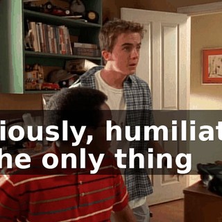 Seriously, humiliation is the only thing