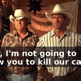 Well, I'm not going to allow you to kill our cattle!