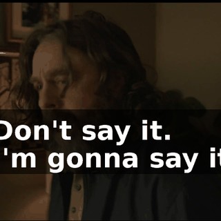 -Don't say it. -I'm gonna say it.