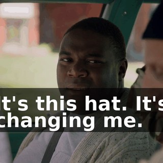 It's this hat. It's changing me.