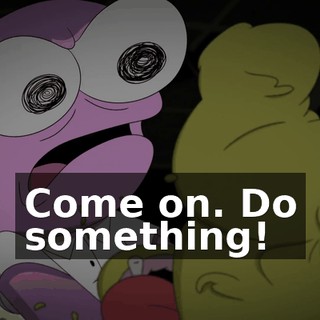 Come on. Do something!