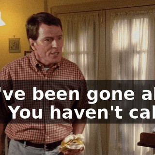 You've been gone all day. You haven't called.