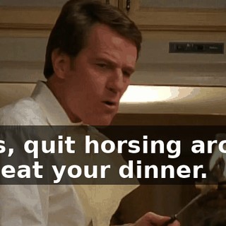 Boys, quit horsing around and eat your dinner.