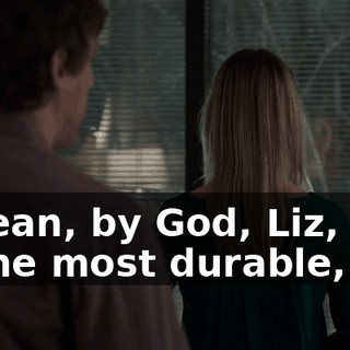 I mean, by God, Liz, this is the most durable,