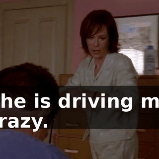 She is driving me crazy.