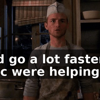 It'd go a lot faster if Eric were helping.