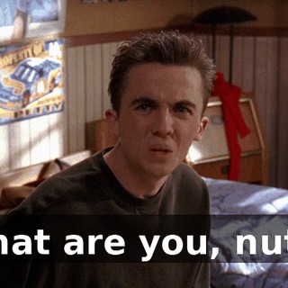 What are you, nuts?
