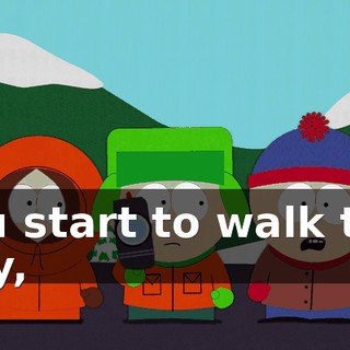 you start to walk this way,