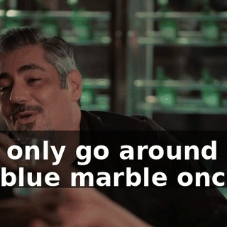You only go around this old blue marble once.