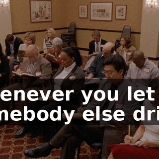 Whenever you let somebody else drive,