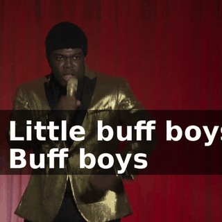 -♪ Little buff boys ♪ -♪ Buff boys ♪