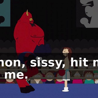 C'mon, sissy, hit me! Hit me.