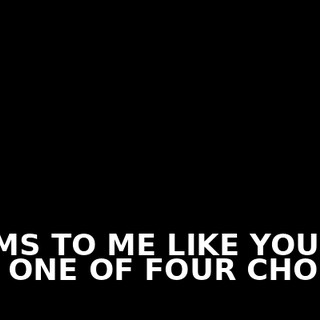 ♪ SEEMS TO ME LIKE YOU GOT ONE OF FOUR CHOICES ♪
