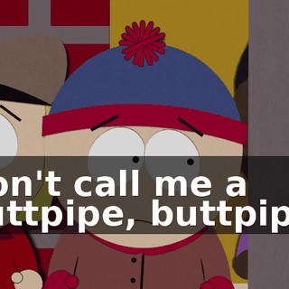 Don't call me a buttpipe, buttpipe!