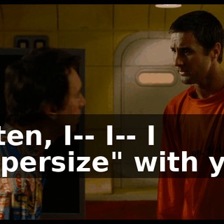 Listen, I-- I-- I "supersize" with you,