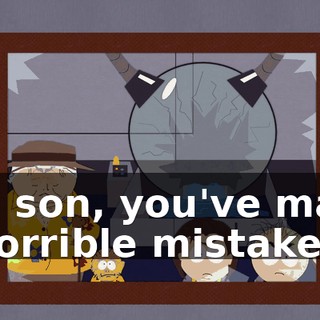 Oh, son, you've made a horrible mistake.