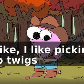 ♪ I like, I like picking up twigs ♪