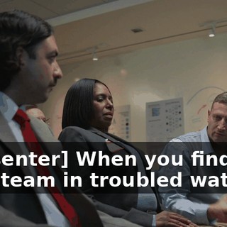[presenter] When you find your team in troubled waters…