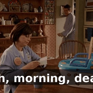 Oh, morning, dear.