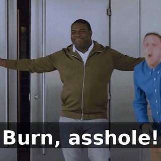 Burn, asshole!