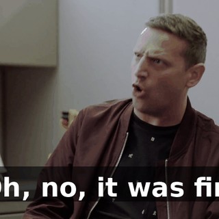 - Oh, no, it was fine.