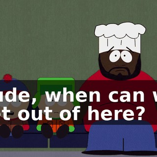 Dude, when can we get out of here?