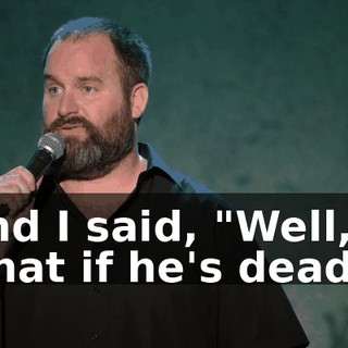 And I said, "Well, what if he's dead?"