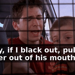 Okay, if I black out, pull my finger out of his mouth.