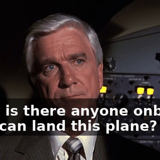 Now, is there anyone onboard who can land this plane?