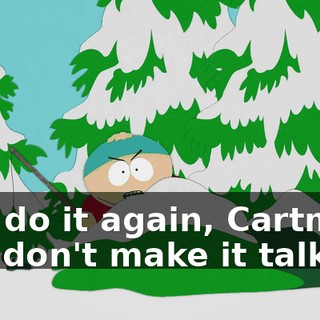 Just do it again, Cartman, and don't make it talk.