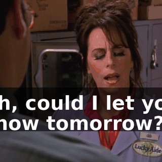 Uh, could I let you know tomorrow?