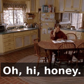 Oh, hi, honey.