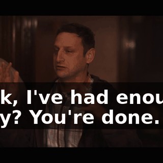Look, I've had enough, okay? You're done.
