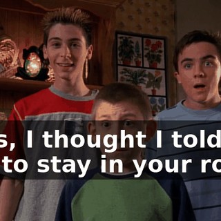 Boys, I thought I told you to stay in your room.