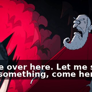 Come over here. Let me show you something, come here.