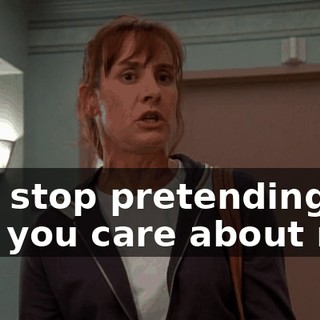 and stop pretending like you care about me?