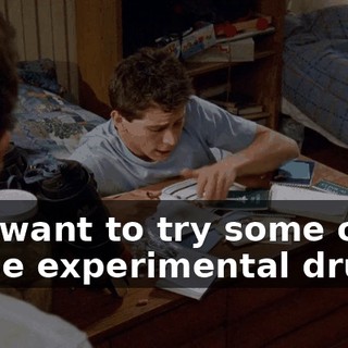 You want to try some of these experimental drugs?