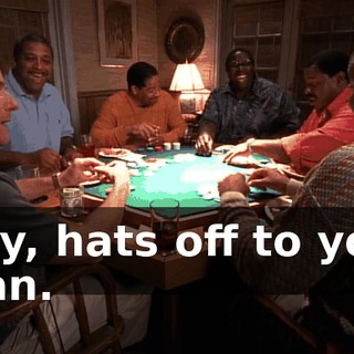 Hey, hats off to you, man.