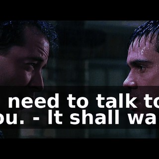 - l need to talk to you. - lt shall wait.