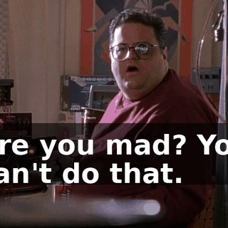 Are you mad? You can't do that.