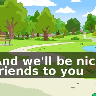 ♪ And we'll be nice friends to you ♪