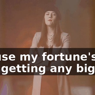 'cause my fortune's not getting any bigger.