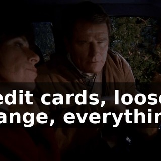 credit cards, loose change, everything?