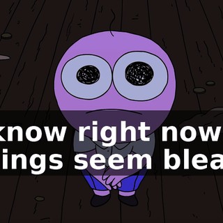 I know right now things seem bleak,