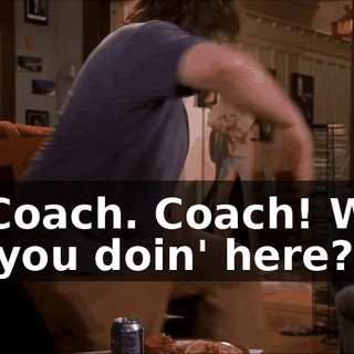 Hi, Coach. Coach! What are you doin' here?